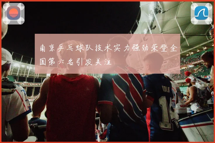 南京乒乓球队技术实力强劲荣登全国第六名引发关注