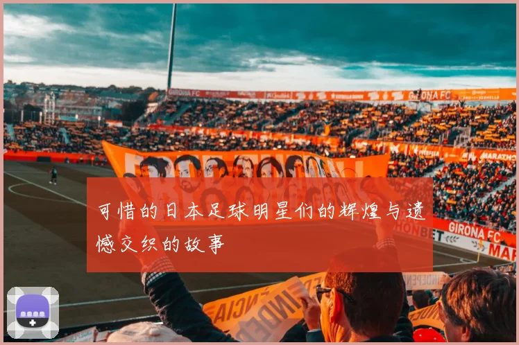 可惜的日本足球明星们的辉煌与遗憾交织的故事