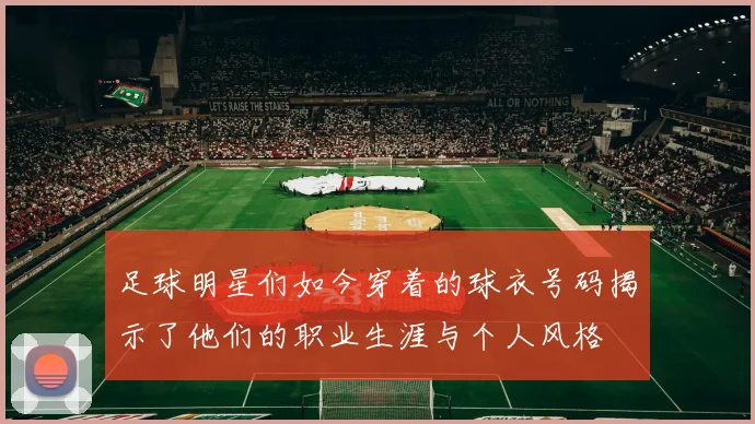 足球明星们如今穿着的球衣号码揭示了他们的职业生涯与个人风格
