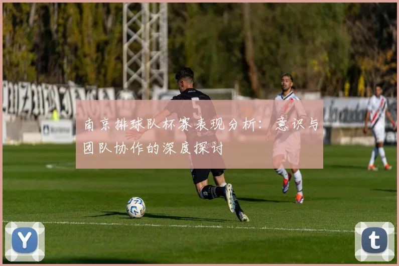 南京排球队杯赛表现分析：意识与团队协作的深度探讨
