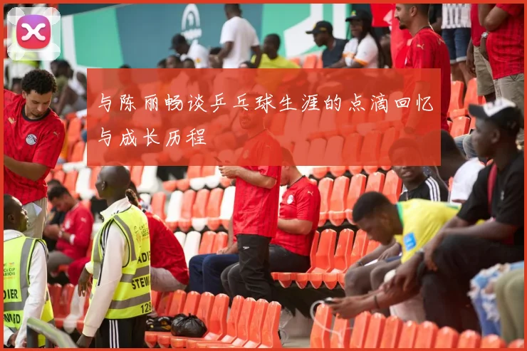 与陈丽畅谈乒乓球生涯的点滴回忆与成长历程