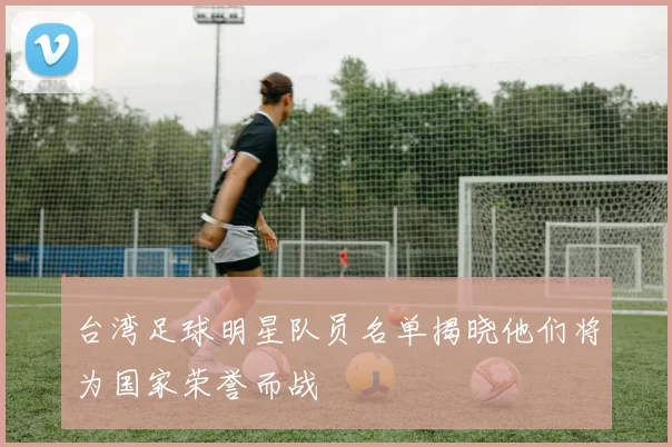 台湾足球明星队员名单揭晓他们将为国家荣誉而战
