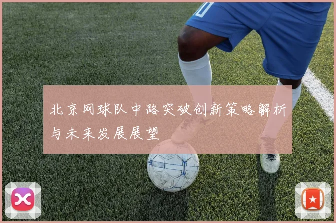 北京网球队中路突破创新策略解析与未来发展展望