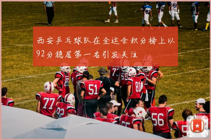 西安乒乓球队在全运会积分榜上以92分稳居第一名引发关注