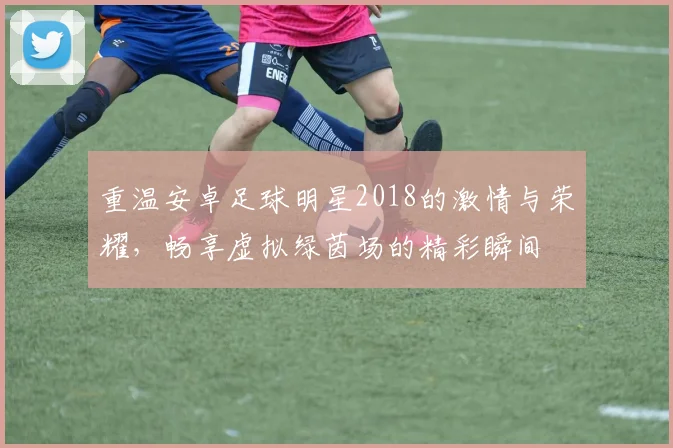 重温安卓足球明星2018的激情与荣耀，畅享虚拟绿茵场的精彩瞬间