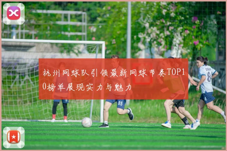杭州网球队引领最新网球节奏TOP10榜单展现实力与魅力