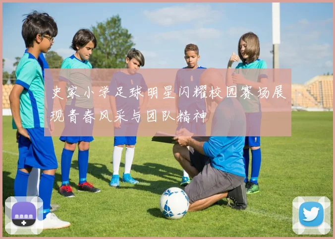 史家小学足球明星闪耀校园赛场展现青春风采与团队精神