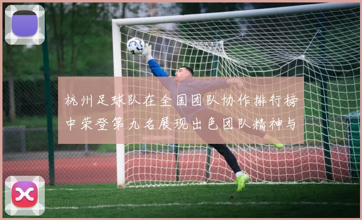 杭州足球队在全国团队协作排行榜中荣登第九名展现出色团队精神与实力