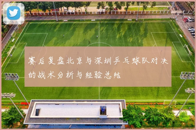赛后复盘北京与深圳乒乓球队对决的战术分析与经验总结