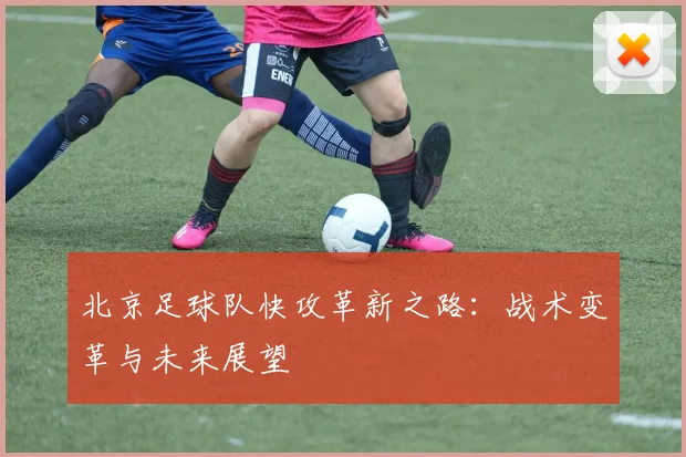 北京足球队快攻革新之路：战术变革与未来展望