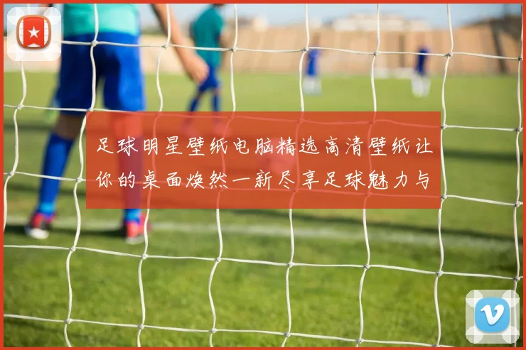 足球明星壁纸电脑精选高清壁纸让你的桌面焕然一新尽享足球魅力与激情