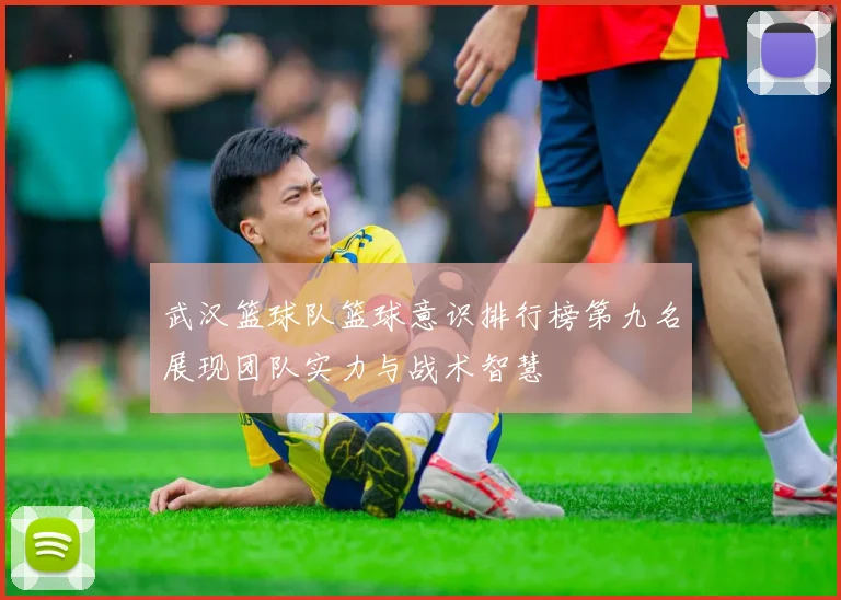 武汉篮球队篮球意识排行榜第九名展现团队实力与战术智慧