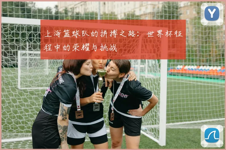 上海篮球队的拼搏之路：世界杯征程中的荣耀与挑战