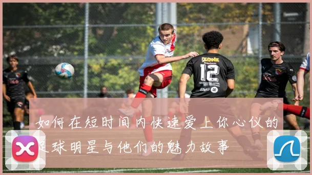 如何在短时间内快速爱上你心仪的足球明星与他们的魅力故事