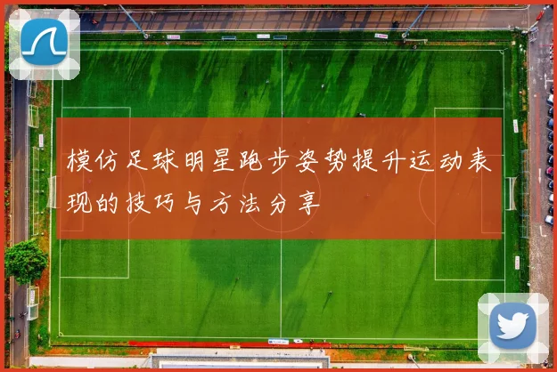 模仿足球明星跑步姿势提升运动表现的技巧与方法分享