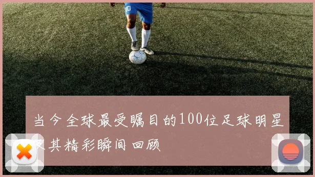 当今全球最受瞩目的100位足球明星及其精彩瞬间回顾