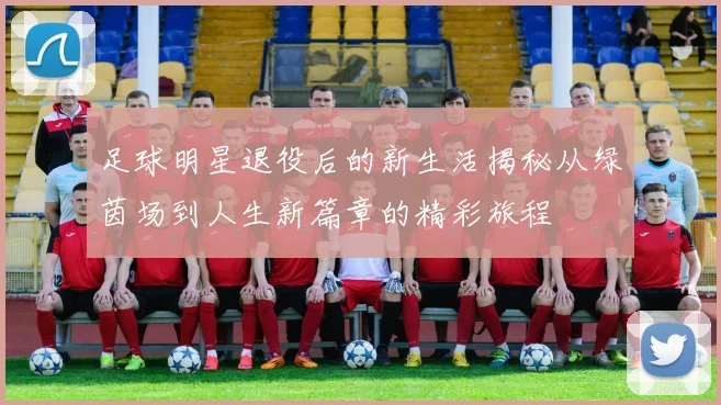足球明星退役后的新生活揭秘从绿茵场到人生新篇章的精彩旅程