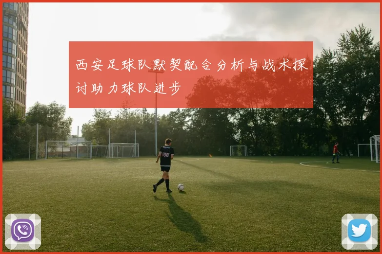 西安足球队默契配合分析与战术探讨助力球队进步