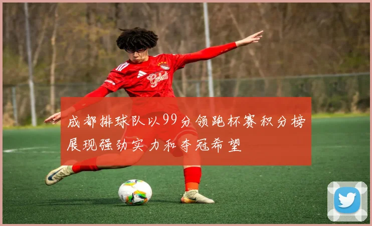 成都排球队以99分领跑杯赛积分榜展现强劲实力和夺冠希望