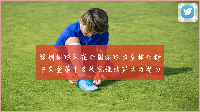 深圳排球队在全国排球力量排行榜中荣登第十名展现强劲实力与潜力