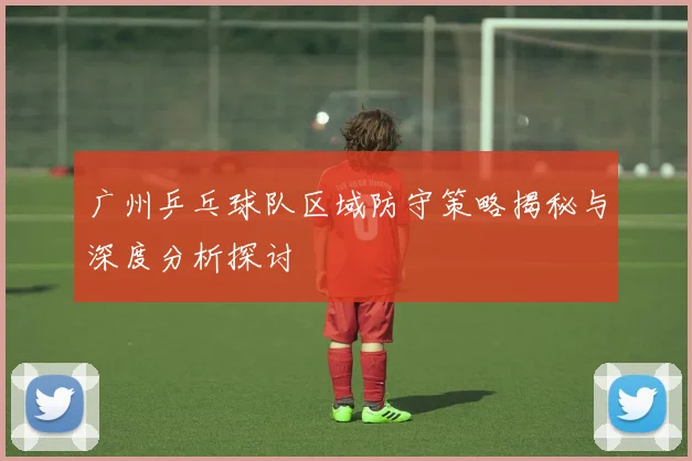 广州乒乓球队区域防守策略揭秘与深度分析探讨
