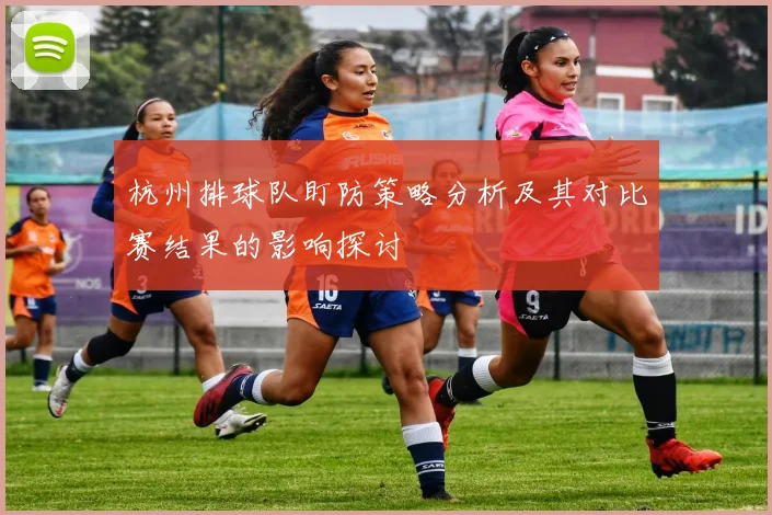 杭州排球队盯防策略分析及其对比赛结果的影响探讨