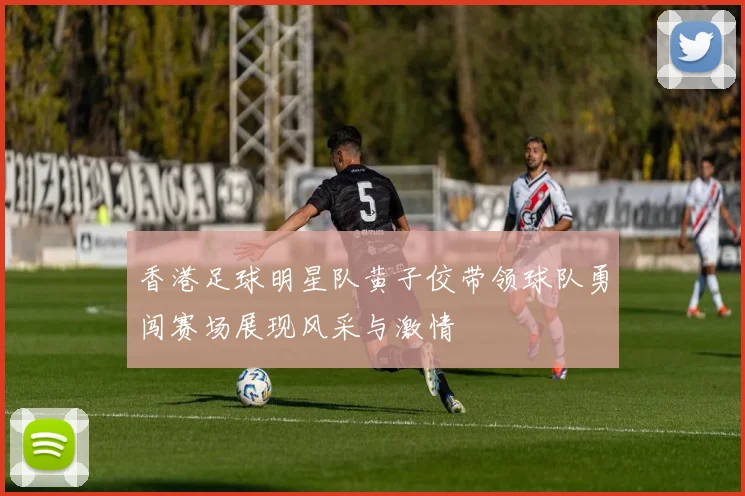 香港足球明星队黄子佼带领球队勇闯赛场展现风采与激情