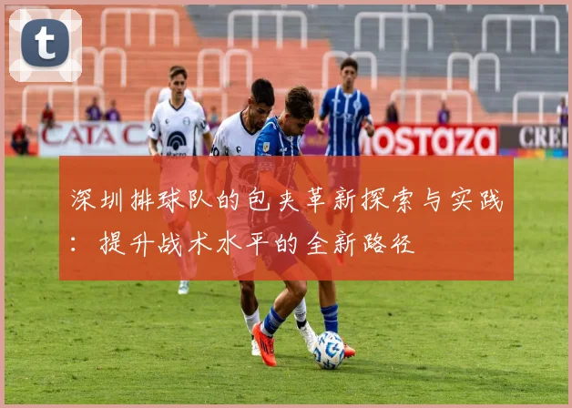 深圳排球队的包夹革新探索与实践：提升战术水平的全新路径