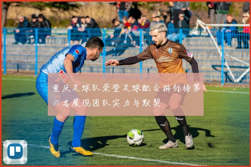 重庆足球队荣登足球配合排行榜第六名展现团队实力与默契