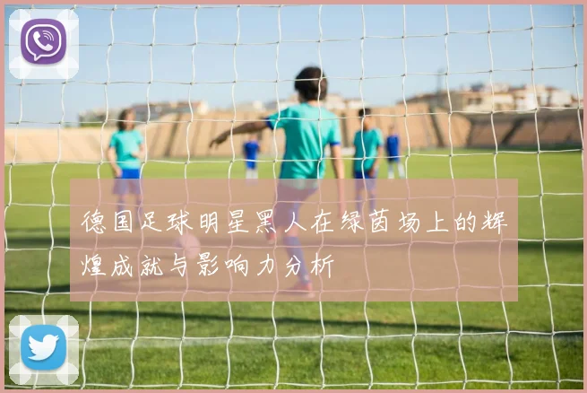 德国足球明星黑人在绿茵场上的辉煌成就与影响力分析
