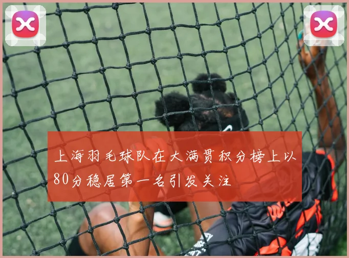 上海羽毛球队在大满贯积分榜上以80分稳居第一名引发关注