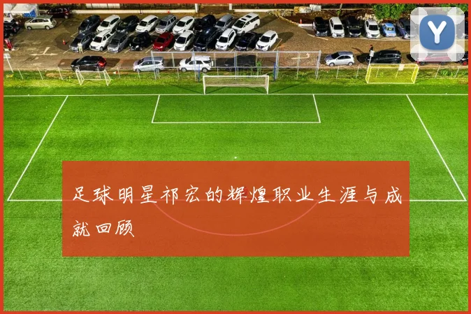 足球明星祁宏的辉煌职业生涯与成就回顾