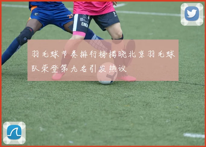 羽毛球节奏排行榜揭晓北京羽毛球队荣登第九名引发热议