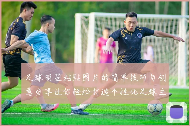 足球明星粘贴图片的简单技巧与创意分享让你轻松打造个性化足球主题作品