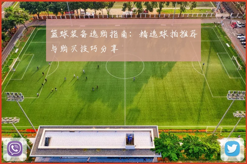 篮球装备选购指南：精选球拍推荐与购买技巧分享