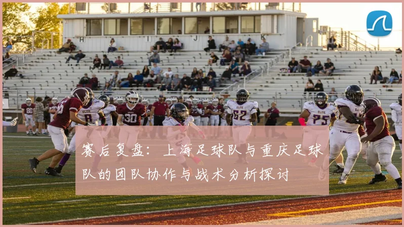 赛后复盘：上海足球队与重庆足球队的团队协作与战术分析探讨