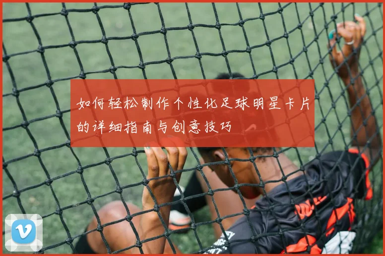 如何轻松制作个性化足球明星卡片的详细指南与创意技巧