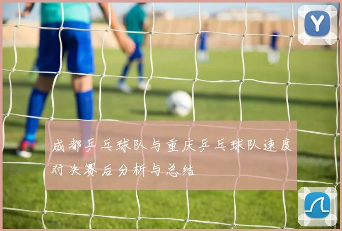 成都乒乓球队与重庆乒乓球队速度对决赛后分析与总结