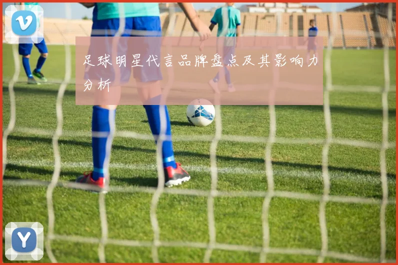 足球明星代言品牌盘点及其影响力分析